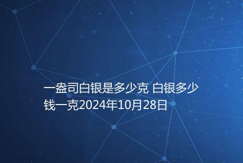 一盎司白银是多少克 白银多少钱一克2024年10月28日