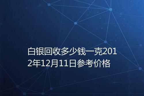 白银回收多少钱一克2012年12月11日参考价格