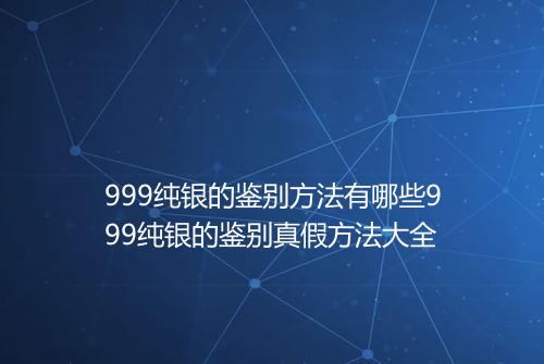 999纯银的鉴别方法有哪些999纯银的鉴别真假方法大全
