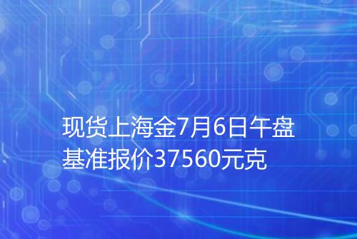 现货上海金7月6日午盘基准报价37560元克