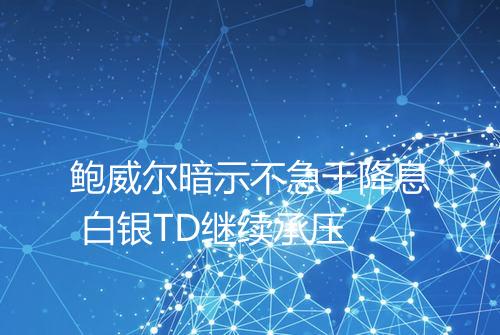 鲍威尔暗示不急于降息 白银TD继续承压