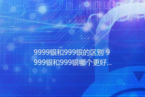 9999银和999银的区别 9999银和999银哪个更好更贵