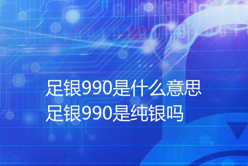 足银990是什么意思足银990是纯银吗