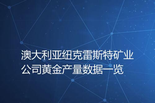 澳大利亚纽克雷斯特矿业公司黄金产量数据一览
