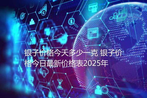 银子价格今天多少一克 银子价格今日最新价格表2025年