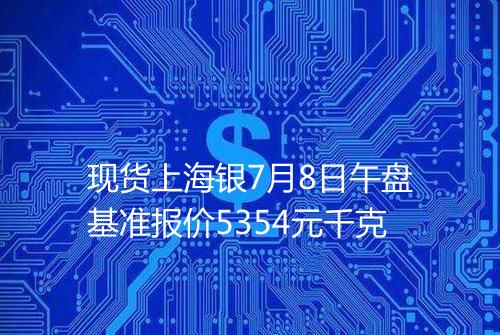 现货上海银7月8日午盘基准报价5354元千克