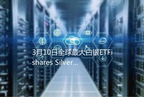 3月10日全球最大白银ETFishares Silver Trust持仓1688601吨