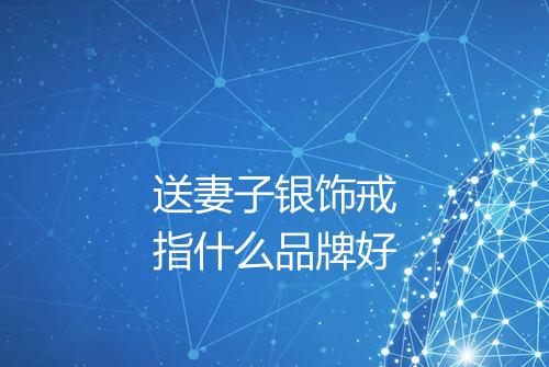送妻子银饰戒指什么品牌好