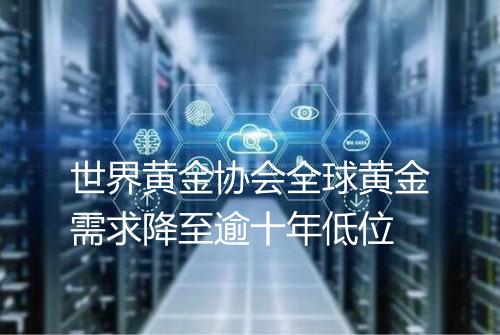 世界黄金协会全球黄金需求降至逾十年低位