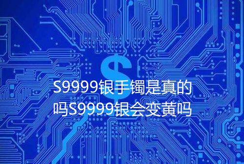 S9999银手镯是真的吗S9999银会变黄吗