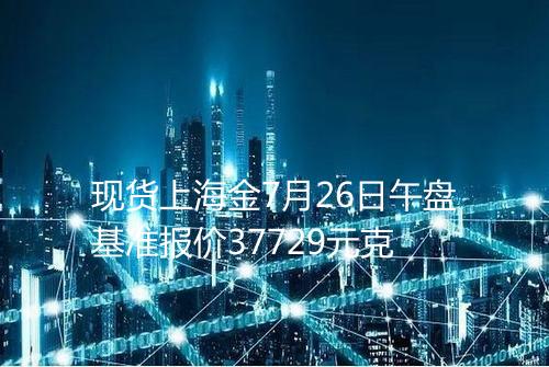 现货上海金7月26日午盘基准报价37729元克
