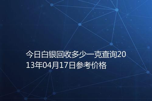今日白银回收多少一克查询2013年04月17日参考价格