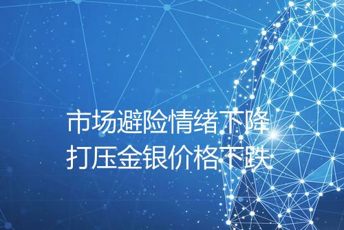 市场避险情绪下降 打压金银价格下跌