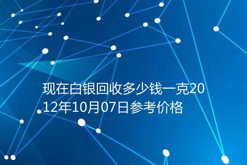 现在白银回收多少钱一克2012年10月07日参考价格