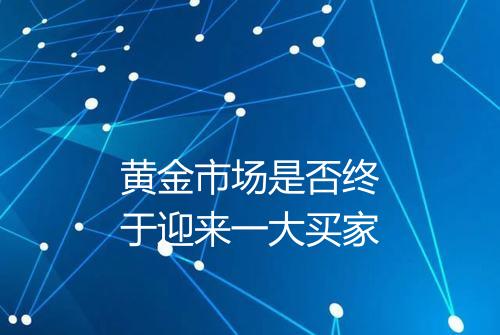 黄金市场是否终于迎来一大买家