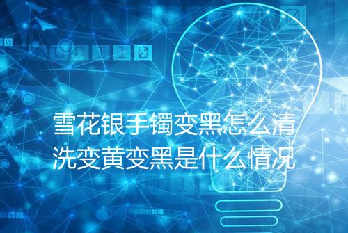 雪花银手镯变黑怎么清洗变黄变黑是什么情况