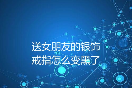 送女朋友的银饰戒指怎么变黑了