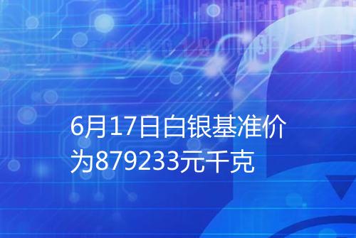 6月17日白银基准价为879233元千克