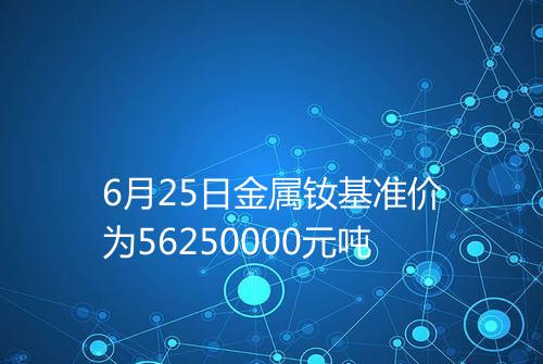 6月25日金属钕基准价为56250000元吨