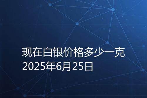 现在白银价格多少一克2025年6月25日