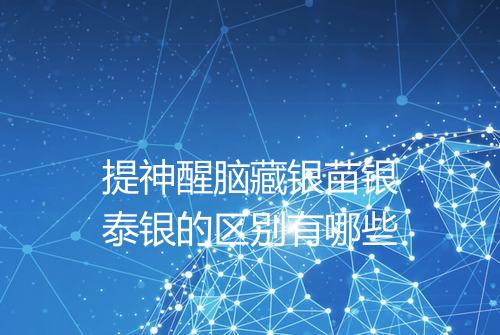 提神醒脑藏银苗银泰银的区别有哪些