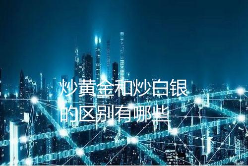 炒黄金和炒白银的区别有哪些