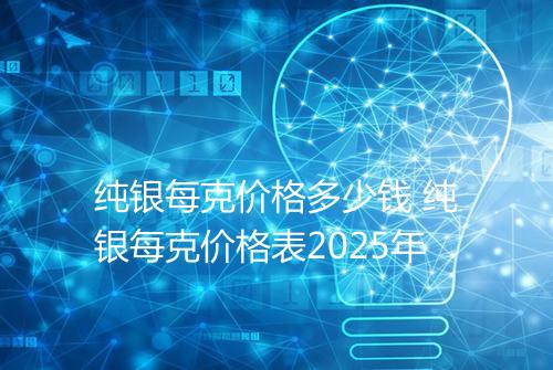 纯银每克价格多少钱 纯银每克价格表2025年