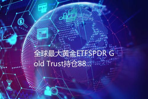 全球最大黄金ETFSPDR Gold Trust持仓88681吨
