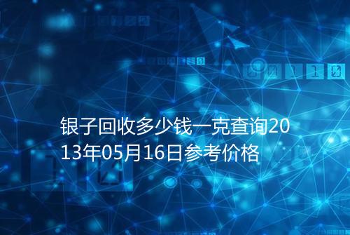 银子回收多少钱一克查询2013年05月16日参考价格