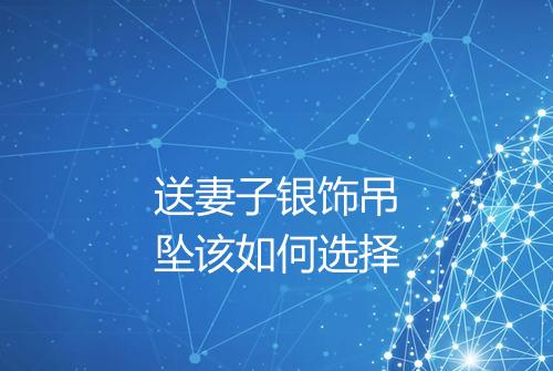 送妻子银饰吊坠该如何选择