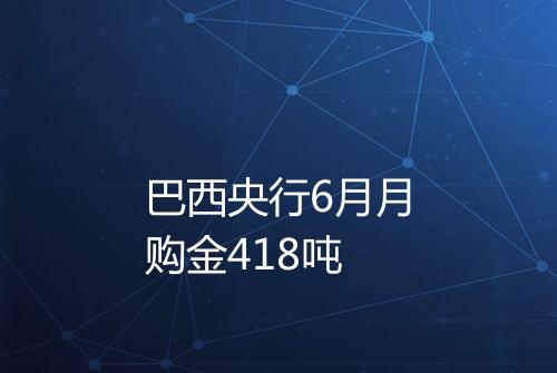 巴西央行6月月购金418吨
