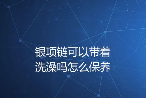 银项链可以带着洗澡吗怎么保养