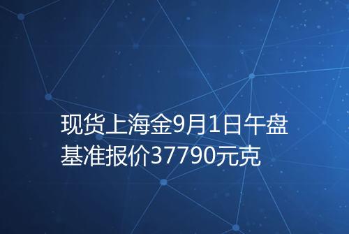 现货上海金9月1日午盘基准报价37790元克