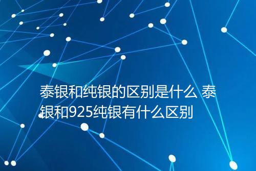 泰银和纯银的区别是什么 泰银和925纯银有什么区别