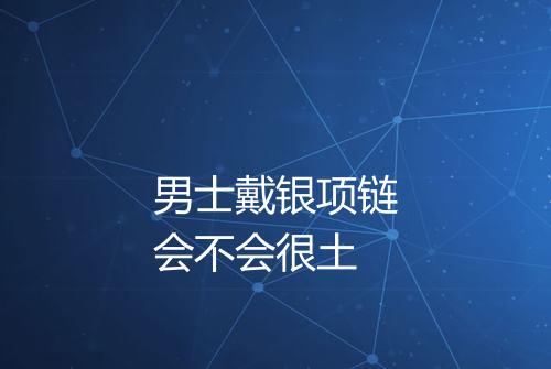 男士戴银项链会不会很土