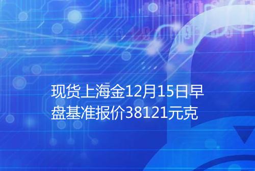 现货上海金12月15日早盘基准报价38121元克