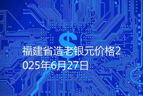 福建省造老银元价格2025年6月27日