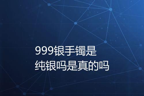 999银手镯是纯银吗是真的吗