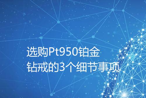 选购Pt950铂金钻戒的3个细节事项