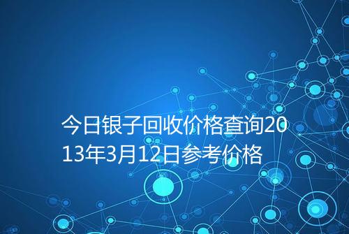 今日银子回收价格查询2013年3月12日参考价格