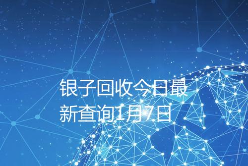 银子回收今日最新查询1月7日