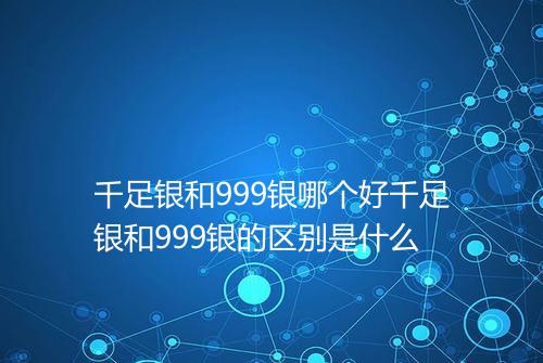 千足银和999银哪个好千足银和999银的区别是什么