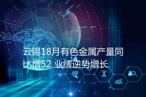 云锡18月有色金属产量同比增52 业绩逆势增长