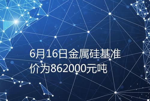 6月16日金属硅基准价为862000元吨