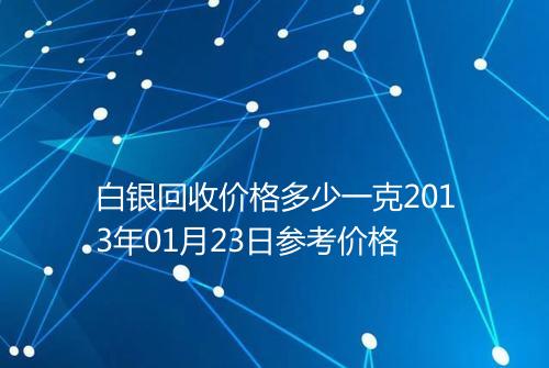 白银回收价格多少一克2013年01月23日参考价格