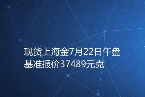 现货上海金7月22日午盘基准报价37489元克