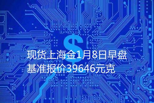 现货上海金1月8日早盘基准报价39646元克