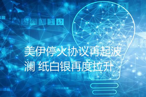 美伊停火协议再起波澜 纸白银再度拉升