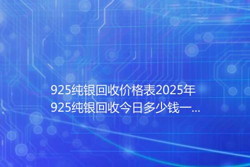 925纯银回收价格表2025年925纯银回收今日多少钱一克