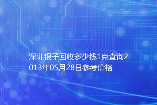 深圳银子回收多少钱1克查询2013年05月28日参考价格